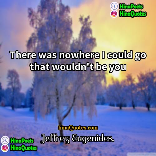 Jeffrey Eugenides Quotes | There was nowhere I could go that